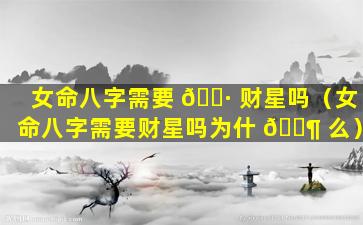 女命八字需要 🕷 财星吗（女命八字需要财星吗为什 🐶 么）